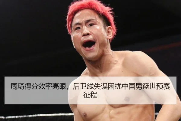 周琦得分效率亮眼，后卫线失误困扰中国男篮世预赛征程