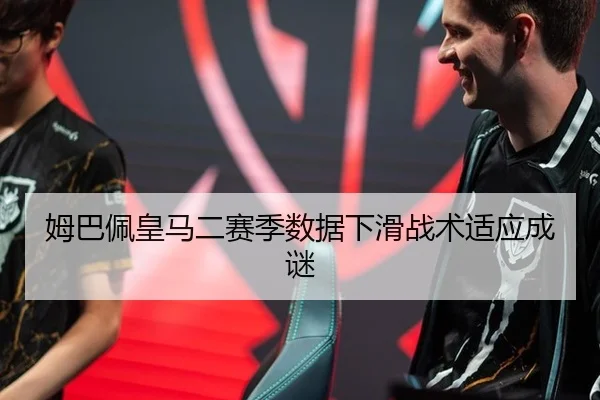 姆巴佩皇马二赛季数据下滑战术适应成谜