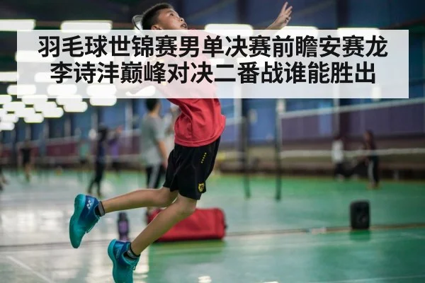 羽毛球世锦赛男单决赛前瞻安赛龙李诗沣巅峰对决二番战谁能胜出
