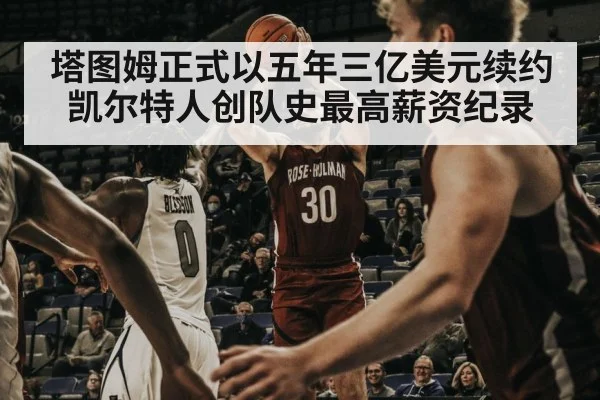 塔图姆正式以五年三亿美元续约凯尔特人创队史最高薪资纪录