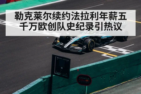 勒克莱尔续约法拉利年薪五千万欧创队史纪录引热议