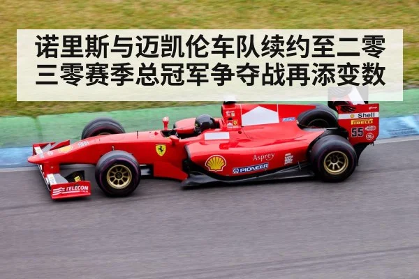 诺里斯与迈凯伦车队续约至二零三零赛季总冠军争夺战再添变数