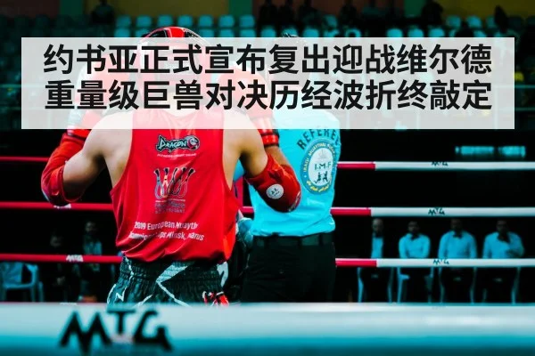 约书亚正式宣布复出迎战维尔德重量级巨兽对决历经波折终敲定